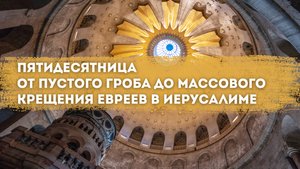 Пятидесятница. От Пустого Гроба до массового крещения евреев в Иерусалиме