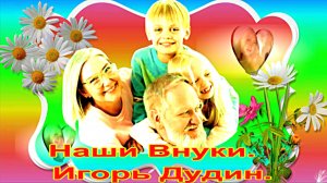 Наши Внуки.  Игорь Дудин.