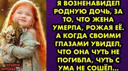Я возненавидел родную дочь за то, что жена умерла, рожая её. А когда своими глазами увидел, что она