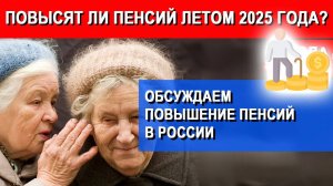 Кому повысят пенсии летом 2025 года