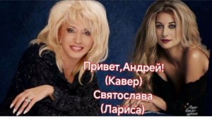 Привет,Андрей( Кавер)
Святослава( Лариса)