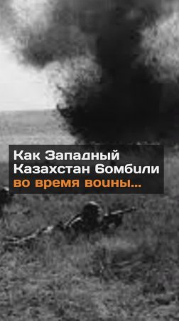 Как Западный Казахстан бомбили во время войны...