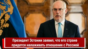 Президент Эстонии заявил, что его стране придется налаживать отношения с Россией