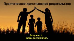 Практическое христианское родительство. Встреча №6. Виды воспитания.