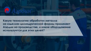 Какую технологию обработки металла на изделиях цилиндрической формы применяет Аэрдин на производстве