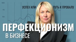 ПЕРФЕКЦИОНИЗМ В БИЗНЕСЕ УСПЕХ ИЛИ ПУТЬ К ПРОВАЛУ
