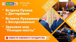 Встреча Путина с Дегтярёвым / Встреча Лукашенко с Беспрозванных / Звуковое шоу "Поющие мосты"