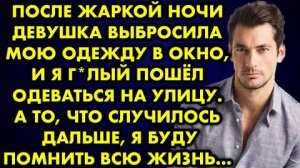 После жаркой ночи девушка выбросила мою одежду в окно, и я голый пошел одеваться на улицу. А то...