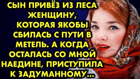 Сын привёз из леса женщину, которая якобы сбилась с пути в метель. А когда осталась со мной наедине
