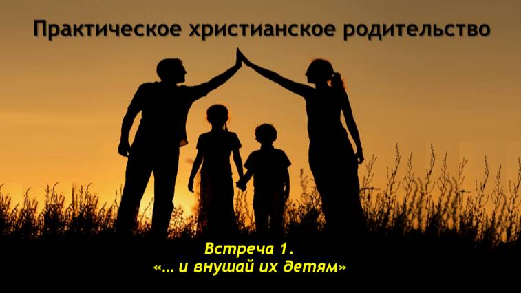Практическое  христианское родительство. Встреча 1. ...И внушай их слова детям