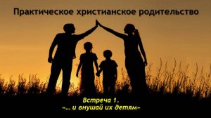 Практическое  христианское родительство. Встреча №1. "...И внушай их (слова) детям"