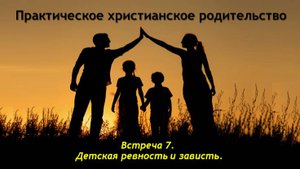 Практическое христианское родительство. Встреча №7. Детская ревность и зависть