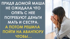 Маша не ожидала что опять с неё потребуют деньги мать и сестра. А потом решила пойти на авантюру
