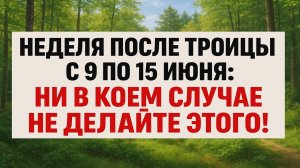 С 9 по 15 июня. Что нельзя делать! Народные приметы, обряды, ритуалы на деньги. Троицкая неделя