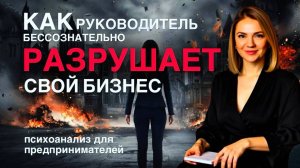 Как руководитель бессознательно разрушает свой бизнес #Психоанализ для предпринимателей