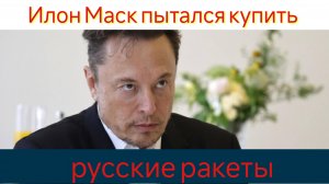 Илон Маск пытался купить русские ракеты