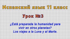 Испанский язык 11 класс (Урок№3 - ?Esta preparada la humanidad para vivir en otros planetas?)