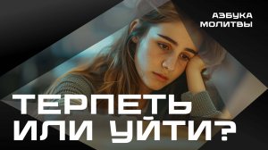 Терпеть или уйти?  |  Азбука молитвы
