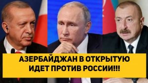 АЗЕРБАЙДЖАН В ОТКРЫТУЮ ИДЕТ ПРОТИВ РОССИИ!!!