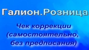Галион.Розница. Создание чека коррекции, самостоятельно.