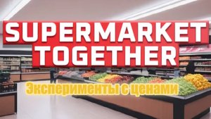 Supermarket Together #16 Химичим с ценами