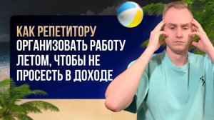 Как репетитору организовать работу летом, чтобы не просесть в доходе