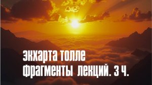 Экхарта Толле. Фрагменты  лекций. 3ч.