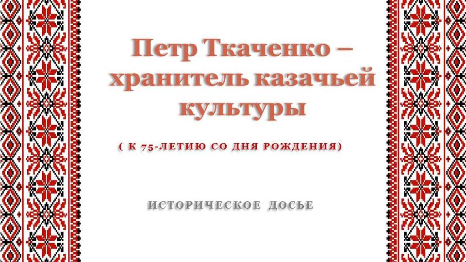 Историческое досье «Петр Ткаченко – хранитель казачьей культуры»