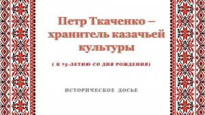 Историческое досье «Петр Ткаченко – хранитель казачьей культуры»