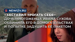 Дочь многоженца Ивана Сухова обвинила его в домогательствах и попытке задушить пакетом