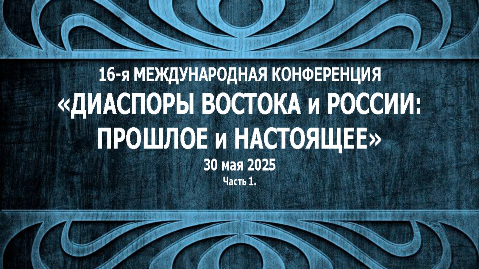 16-я Международная конференция "Диаспоры Востока и России: прошлое и настоящее". 30 мая 2025, Ч. 1