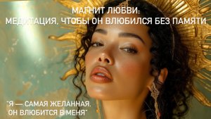 Магнит Любви 🧲 Медитация, чтобы он влюбился без памяти "Я — самая желанная. Он влюбится в меня"