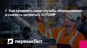 Как продлить срок службы оборудования и снизить затраты с 1С:ТОИР | Первый Бит