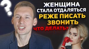 Женщина стала отдаляться (реже писать, звонить). Что делать?