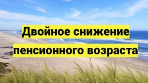 Двойное снижение пенсионного возраста