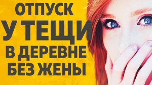 ОТПУСК У ТЕЩИ В ДЕРЕВНЕ БЕЗ ЖЕНЫ. РАССКАЖУ ТЕБЕ. ЛЮБОВНЫЕ ИСТОРИИ.