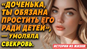 Истории из жизни. «Доченька, ты обязана ПРОСТИТЬ его РАДИ ДЕТЕЙ» - УМОЛЯЛА СВЕКРОВЬ.