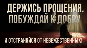 ДЕРЖИСЬ ПРОЩЕНИЯ, ПОБУЖДАЙ К ДОБРУ И ОТСТРАНЯЙСЯ ОТ НЕВЕЖЕСТВЕННЫХ!