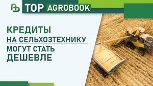 Кредиты на сельхозтехнику могут стать дешевле | TOP Agrobook: обзор аграрных новостей