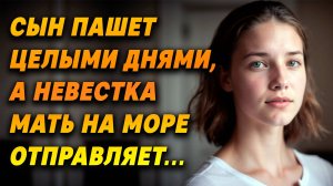 Истории из жизни. Сын целыми днями ПАШЕТ, а НЕВЕСТКА мать на море отправляет | Житейские истории