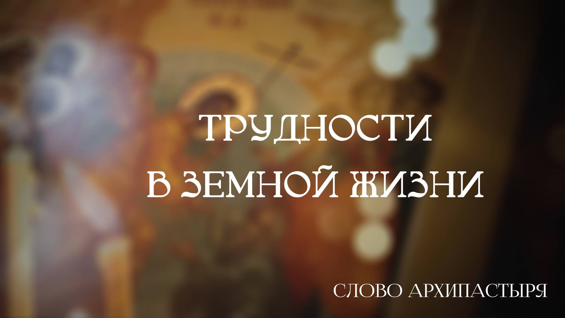 Слово Архипастыря: Трудности в земной жизни
