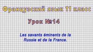 Французский язык 11 класс (Урок№14 - Les savants éminents de la Russie et de la France.)