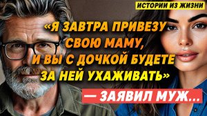 Истории из жизни. «Я завтра ПРИВЕЗУ маму, и вы С ДОЧКОЙ будете ЗА НЕЙ УХАЖИВАТЬ», — ЗАЯВИЛ МУЖ…