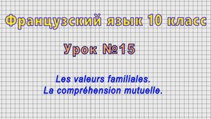 Французский язык 10 класс (Урок№15 - Les valeurs familiales. La compréhension mutuelle.)