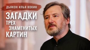 Лекция-расследование «Три картины». Дьякон Илья Кокин. Свято-Елисаветинский монастырь