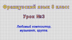 Французский язык 8 класс (Урок№3 - Любимый композитор, музыкант, группа.)