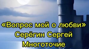 «Вопрос мой о Любви»№2
Серёгин Сергей
Многоточие