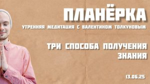 Три способа получения знания. Утренняя планерка с Валентином Толкуновым. 13.06.25