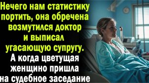 НЕЧЕГО НАМ СТАТИСТИКУ ПОРТИТЬ, ЗАЯВИЛ ДОКТОР И ВЫПИСАЛ УГАСАЮЩУЮ ЖЕНУ. а КОГДА ОНА ВОШЛА В ЗАЛ СУДА
