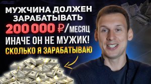Мужчина должен зарабатывать 200 т.р. в месяц иначе он не мужик! Сколько зарабатываю я